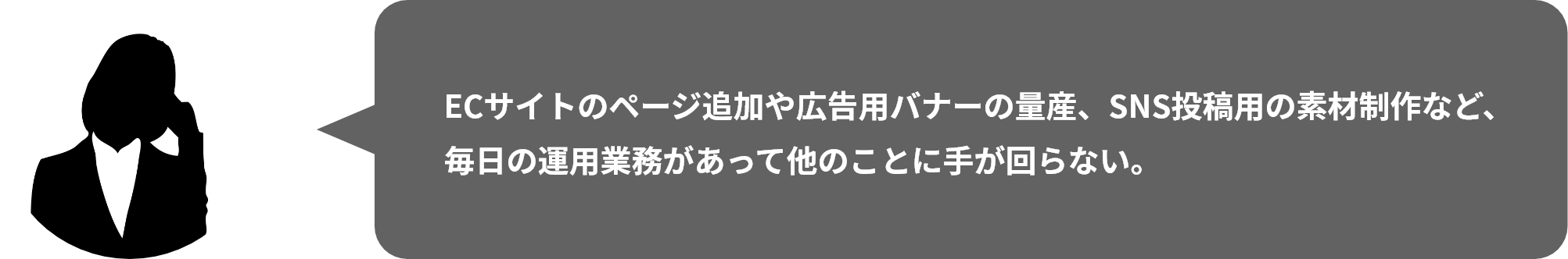 ECサイトのページ追加や広告⽤バナーの量産、SNS投稿⽤の素材制作など、毎⽇の運⽤業務があって他のことに⼿が回らない。